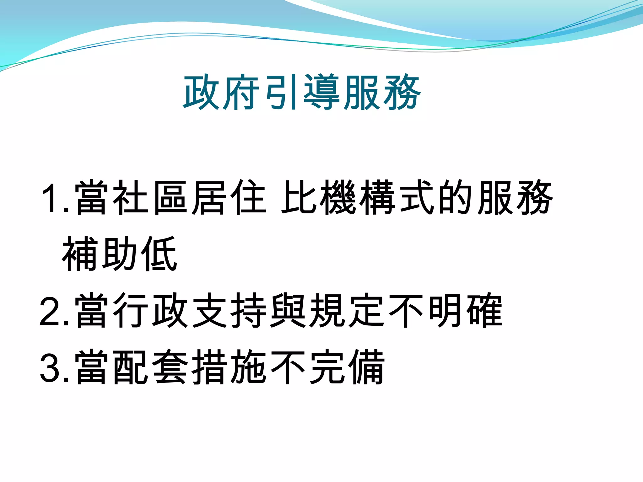 政府引導服務

1.當社區居住 比機構式的服務
 補助低
2.當行政支持與規定不明確
3.當配套措施不完備
 