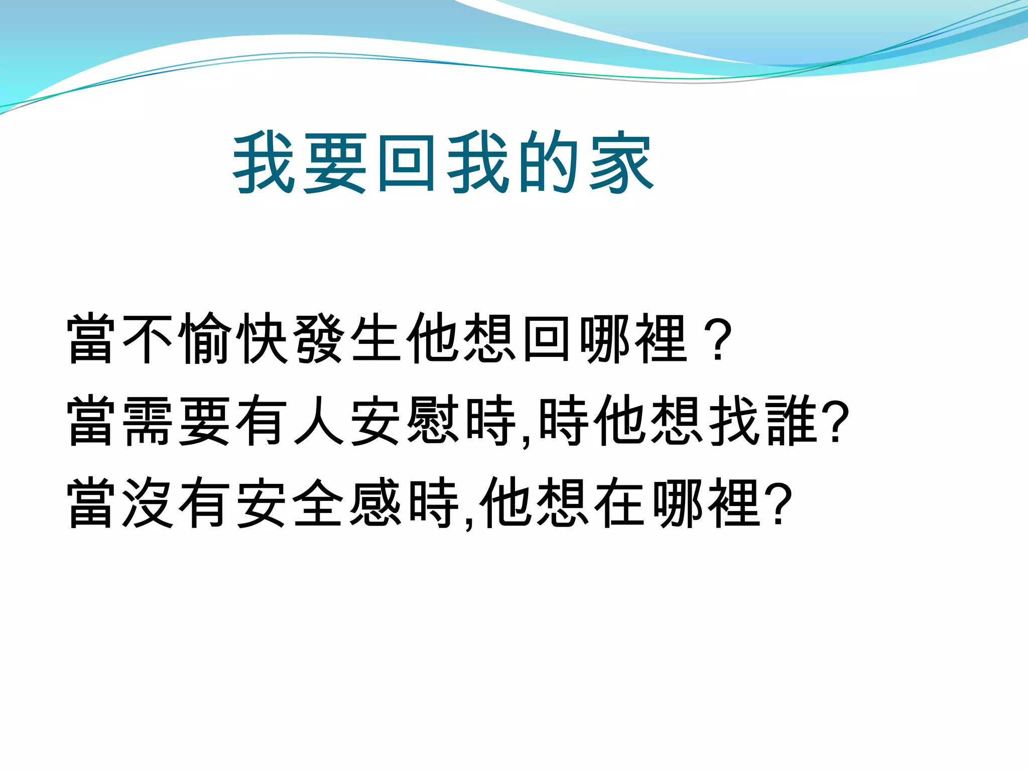我要回我的家

當不愉快發生他想回哪裡？
當需要有人安慰時,時他想找誰?
當沒有安全感時,他想在哪裡?
 