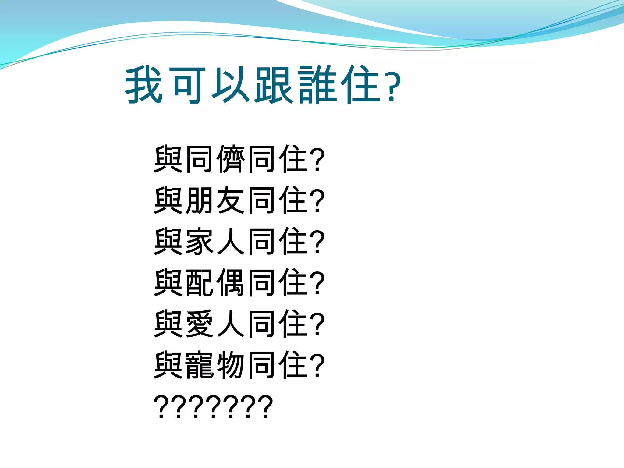 我可以跟誰住?
與同儕同住?
與朋友同住?
與家人同住?
與配偶同住?
與愛人同住?
與寵物同住?
???????
 