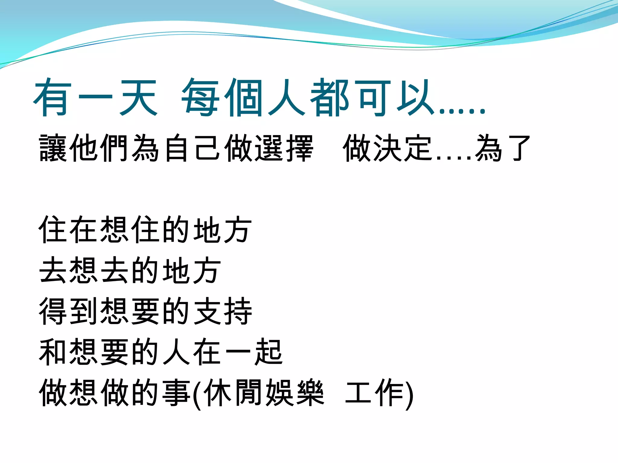有一天 每個人都可以…..
讓他們為自己做選擇 做決定….為了

住在想住的地方
去想去的地方
得到想要的支持
和想要的人在一起
做想做的事(休閒娛樂 工作)
 