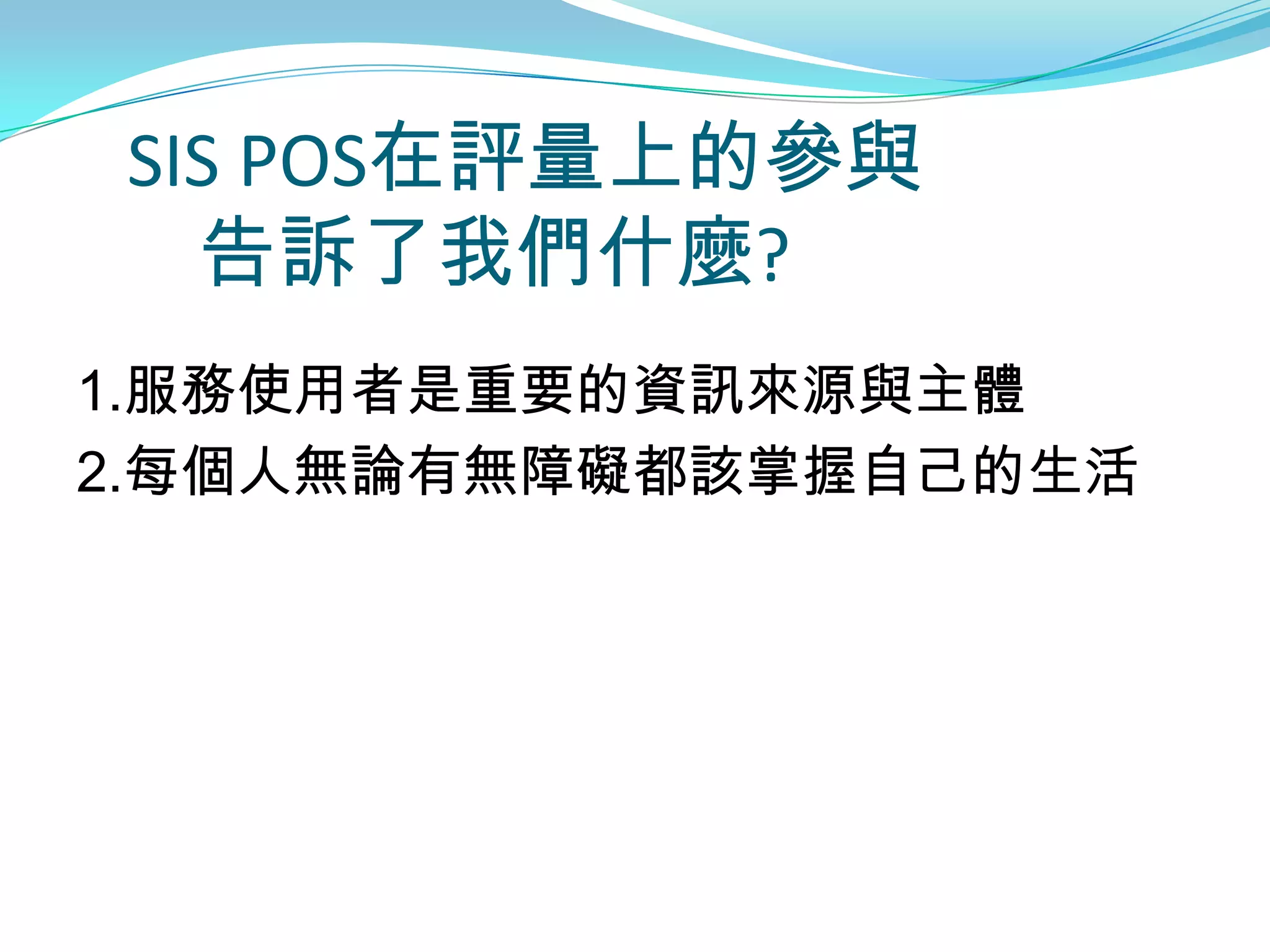 SIS POS在評量上的參與
  告訴了我們什麼?
1.服務使用者是重要的資訊來源與主體
2.每個人無論有無障礙都該掌握自己的生活
 