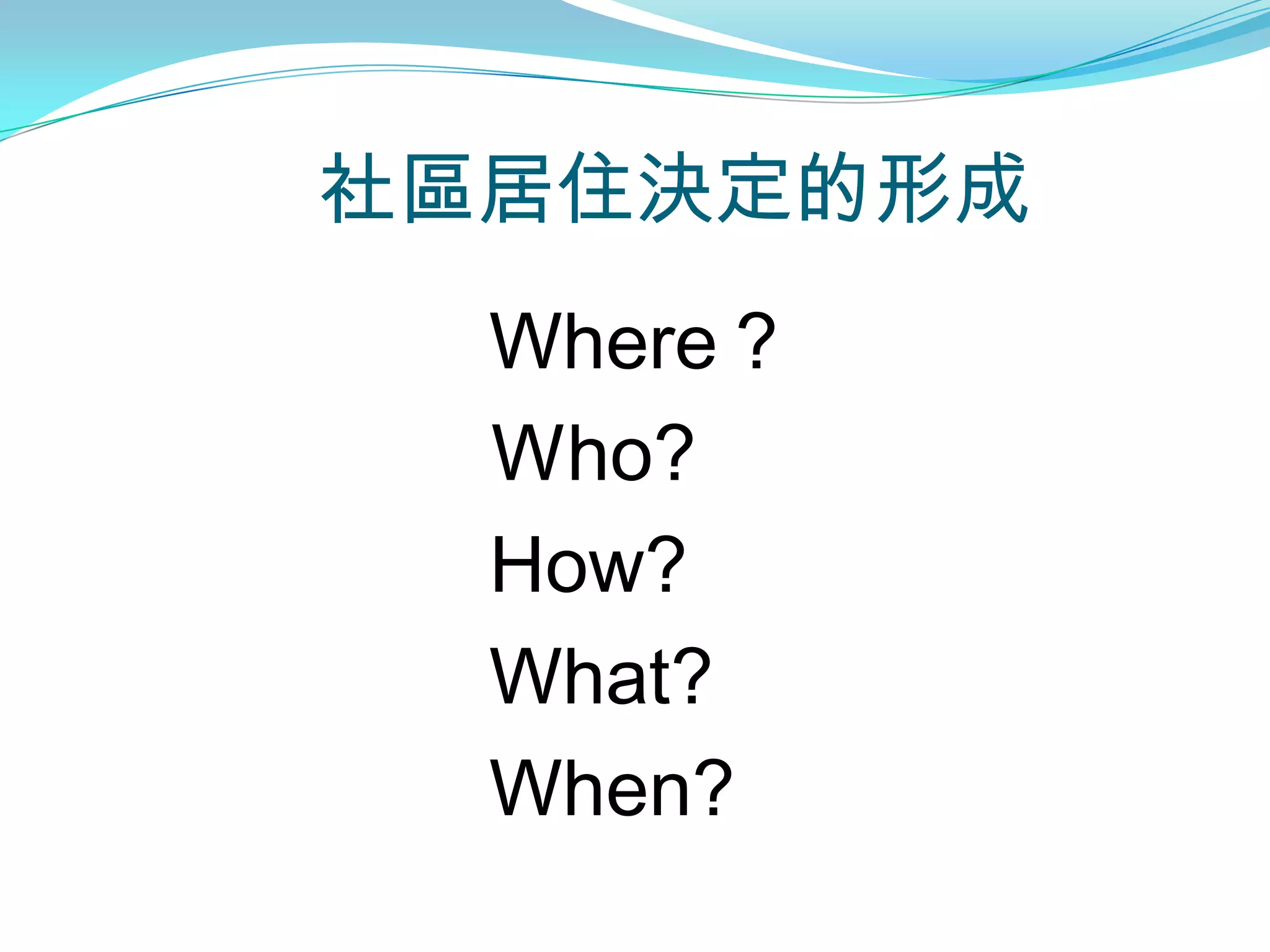 社區居住決定的形成
  Where？
  Ｗho?
  How?
  What?
  When?
 