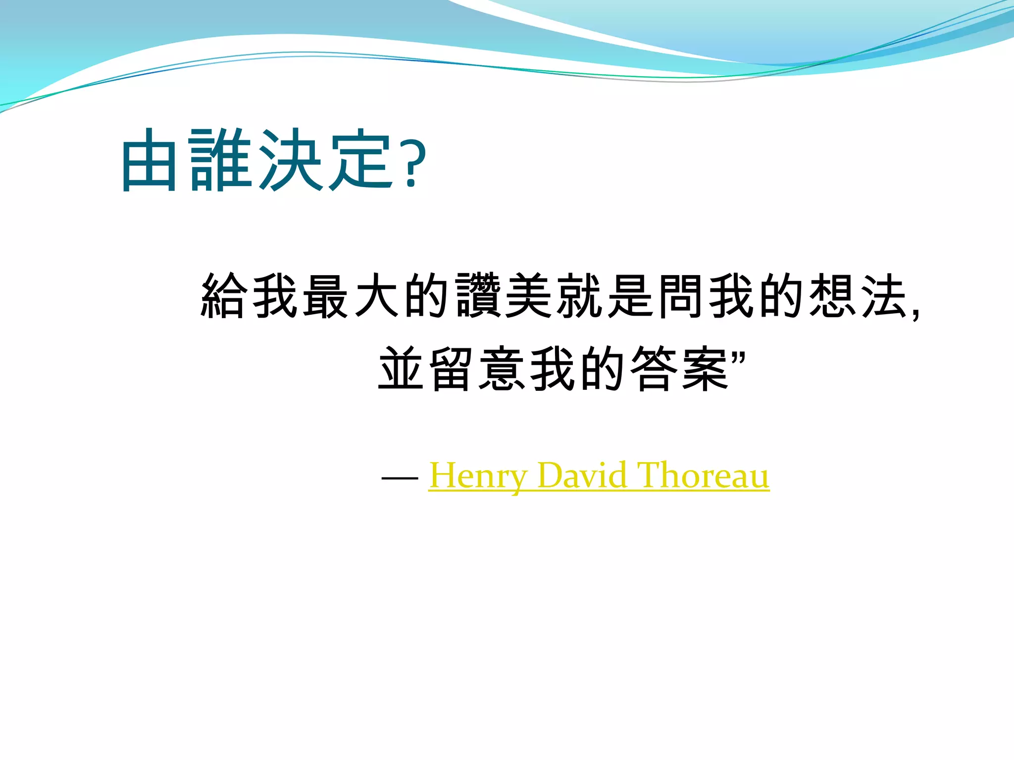 由誰決定?
 給我最大的讚美就是問我的想法,
    並留意我的答案”
    ― Henry David Thoreau
 
