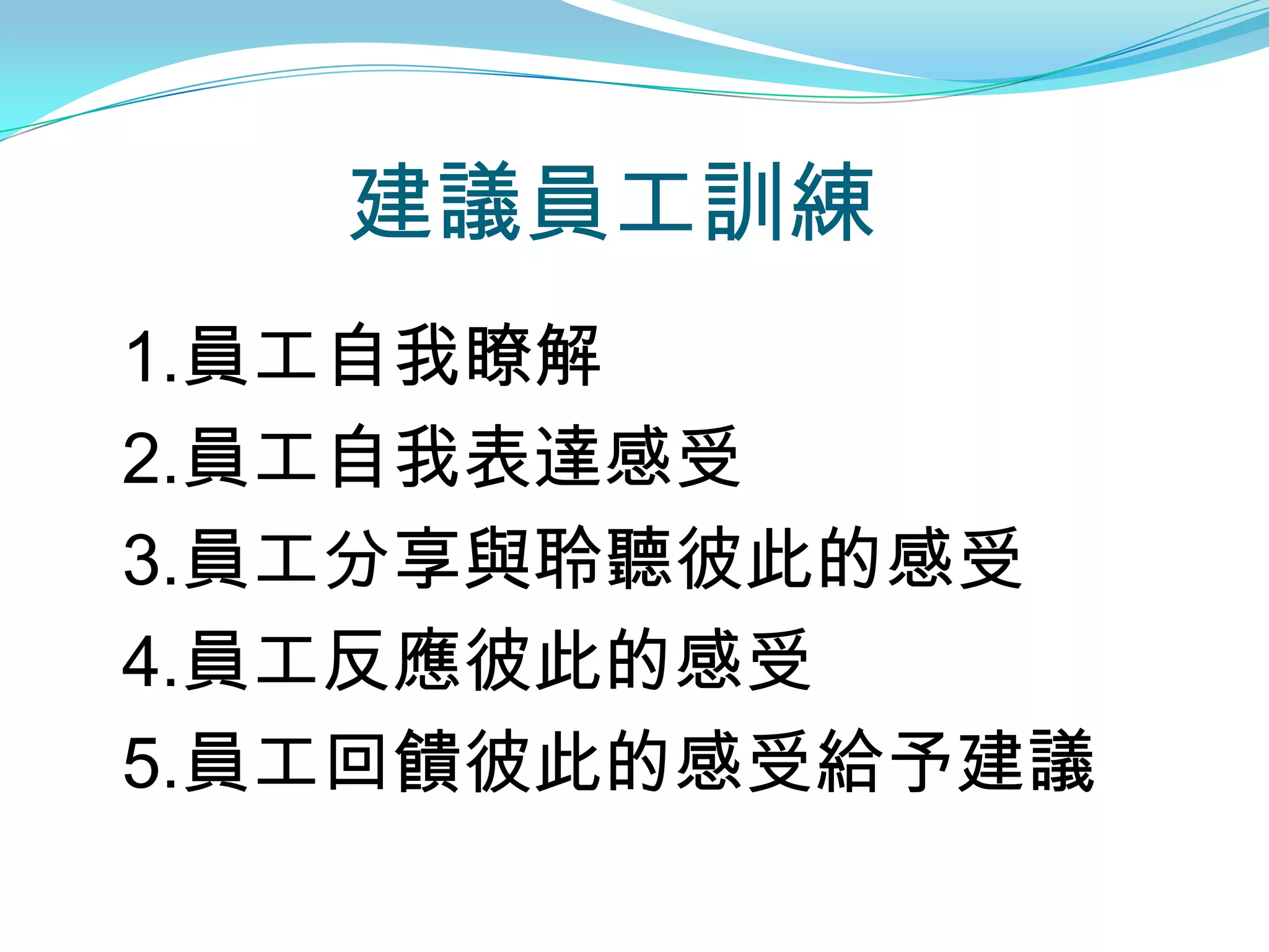 建議員工訓練
1.員工自我瞭解
2.員工自我表達感受
3.員工分享與聆聽彼此的感受
4.員工反應彼此的感受
5.員工回饋彼此的感受給予建議
 
