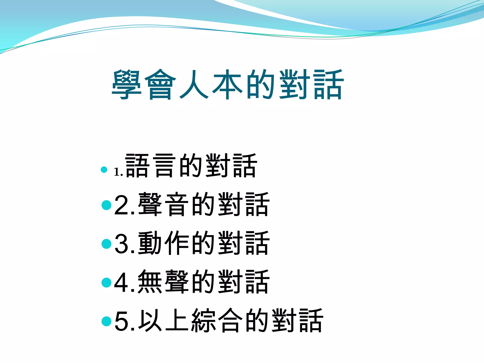 學會人本的對話

  語言的對話
 1.

2.聲音的對話
3.動作的對話
4.無聲的對話
5.以上綜合的對話
 