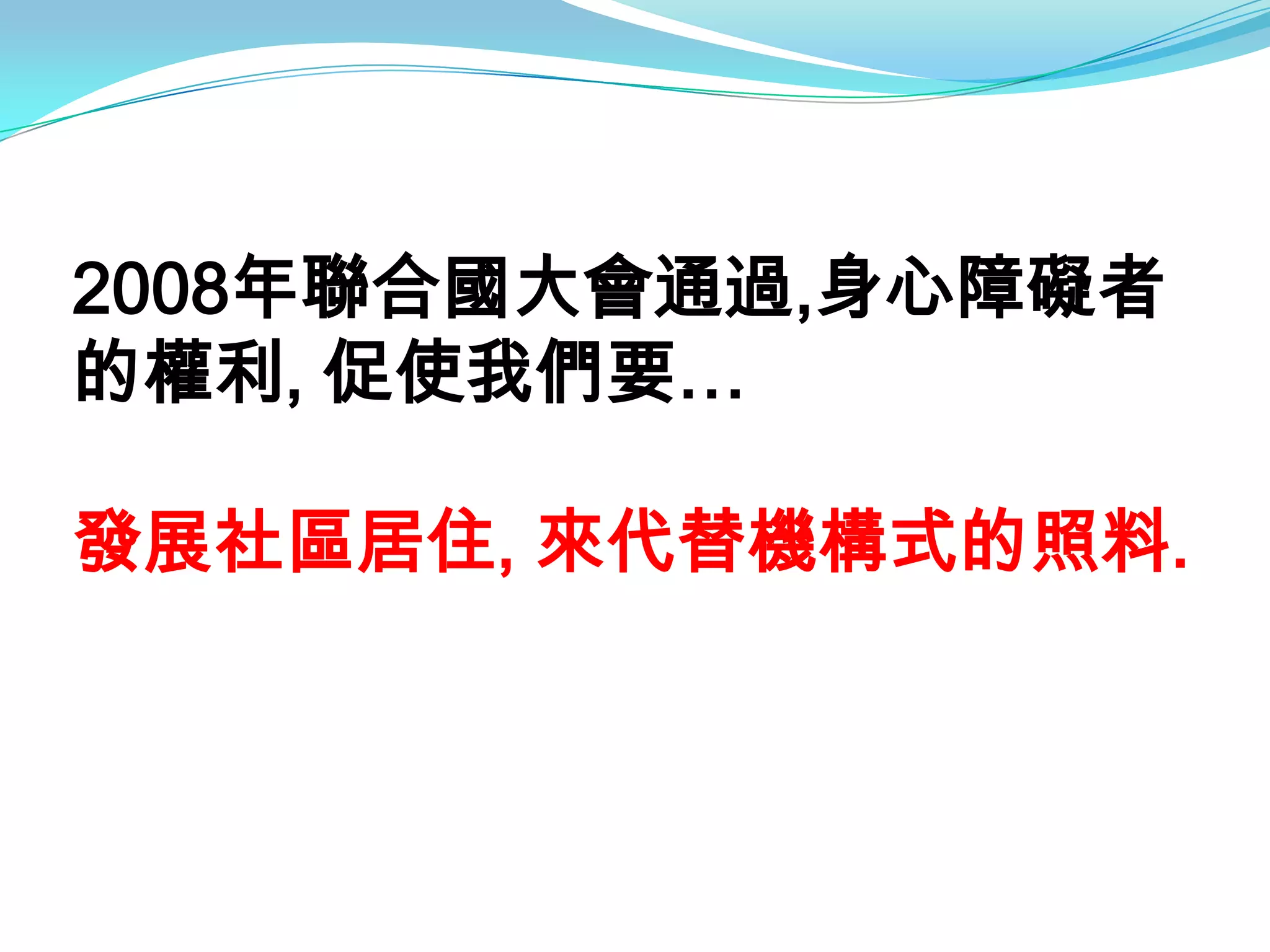 2008年聯合國大會通過,身心障礙者
的權利, 促使我們要…

發展社區居住, 來代替機構式的照料.
 