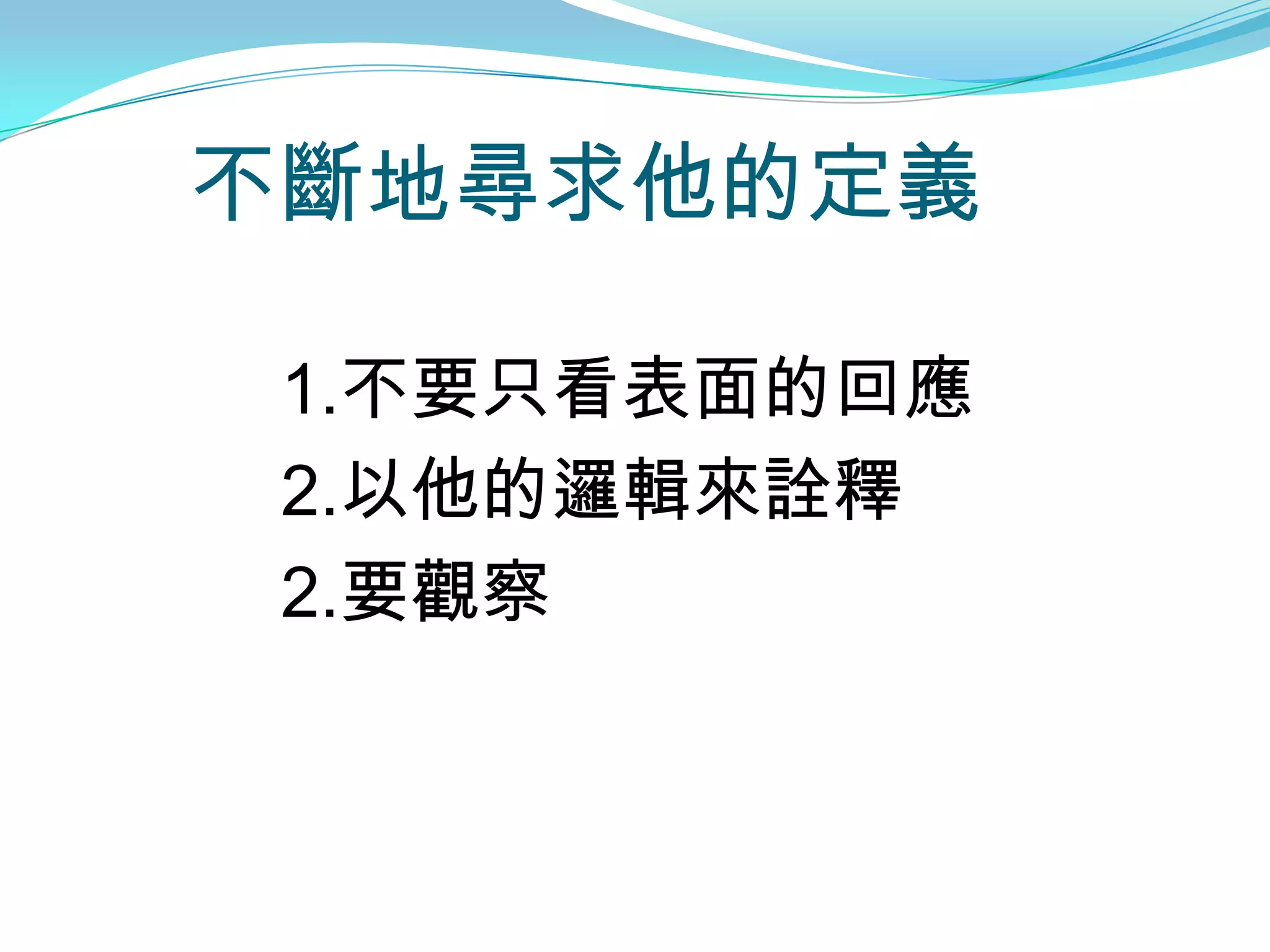 不斷地尋求他的定義

 1.不要只看表面的回應
 2.以他的邏輯來詮釋
 2.要觀察
 