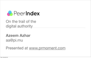 On the trail of the
digital authority
Azeem Azhar
aa@pi.mu
Presented at www.prmoment.com
Friday, 5 November 2010
 