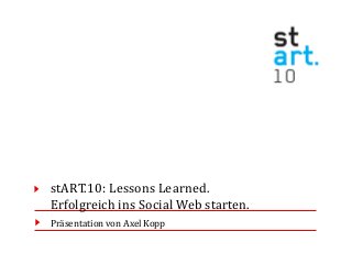 stART.10: Lessons Learned.
Erfolgreich ins Social Web starten.
Präsentation von Axel Kopp
 