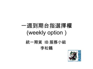 一週到期台指選擇權
 (weekly option )
 統一期貨 IB 服務小組
     李松鶴
 
