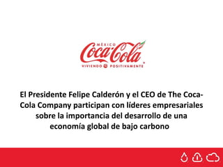 El Presidente Felipe Calderón y el CEO de The Coca-Cola Company participan con líderes empresariales sobre la importancia del desarrollo de una economía global de bajo carbono  