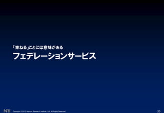 Copyright © 2010 Nomura Research Institute, Ltd. All Rights Reserved.
フェデレーションサービス
「束ねる」ことには意味がある
20
 