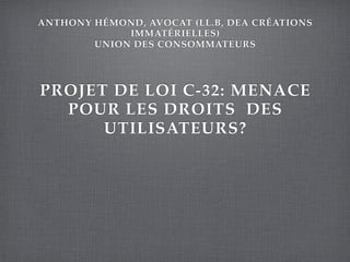 ANTHONY HÉMOND, AVOCAT (LL.B, DEA CRÉATIONS
IMMATÉRIELLES)
UNION DES CONSOMMATEURS
PROJET DE LOI C-32: MENACE
POUR LES DROITS DES
UTILISATEURS?
 