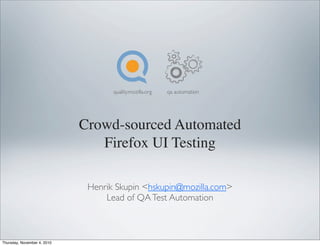 Crowd-sourced Automated
Firefox UI Testing
Henrik Skupin <hskupin@mozilla.com>
Lead of QATest Automation
quality.mozilla.org qa automation
Thursday, November 4, 2010
 