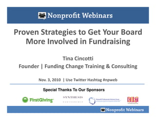 Proven Strategies to Get Your Board
   More Involved in Fundraising
                 Tina Cincotti
 Founder | Funding Change Training & Consulting

        Nov. 3, 2010 | Use Twitter Hashtag #npweb

          Special Thanks To Our Sponsors
 