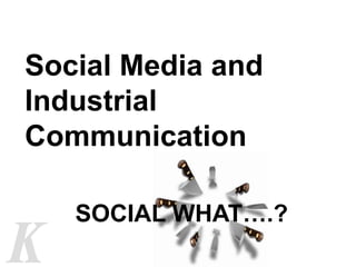 Social Media and
Industrial
Communication
SOCIAL WHAT….?
 