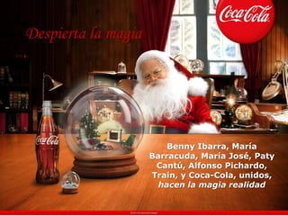 Despierta la magia




                         Benny Ibarra, María
                     Barracuda, María José, Paty
                      Cantú, Alfonso Pichardo,
                     Train, y Coca-Cola, unidos,
                       hacen la magia realidad
 