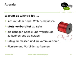 © comisch 2010 Johannes Korten - Unternehmertag Hagen 10
Agenda
Warum es wichtig ist, …
sich mit dem Social Web zu befassen
stets vorbereitet zu sein
die richtigen Kanäle und Werkzeuge
zu kennen und zu nutzen
Erfolg zu messen und zu kommunizieren
Pioniere und Vorbilder zu kennen
 