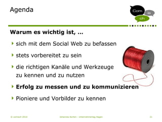 © comisch 2010 Johannes Korten - Unternehmertag Hagen 21
Agenda
Warum es wichtig ist, …
sich mit dem Social Web zu befassen
stets vorbereitet zu sein
die richtigen Kanäle und Werkzeuge
zu kennen und zu nutzen
Erfolg zu messen und zu kommunizieren
Pioniere und Vorbilder zu kennen
 