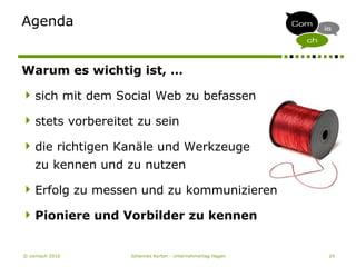 © comisch 2010 Johannes Korten - Unternehmertag Hagen 24
Agenda
Warum es wichtig ist, …
sich mit dem Social Web zu befassen
stets vorbereitet zu sein
die richtigen Kanäle und Werkzeuge
zu kennen und zu nutzen
Erfolg zu messen und zu kommunizieren
Pioniere und Vorbilder zu kennen
 