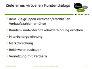 © comisch 2010 Johannes Korten - Unternehmertag Hagen 4
Ziele eines virtuellen Kundendialogs
neue Zielgruppen erreichen/erschließen
Verkaufszahlen erhöhen
Kunden- und/oder Stakeholderbindung erhöhen
Mitarbeitergewinnung
Marktforschung
Reichweite ausbauen
Vernetzung mit Partnern
 
