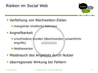 © comisch 2010 Johannes Korten - Unternehmertag Hagen 8
Risiken im Social Web
___
Verfehlung von Reichweiten-Zielen
mangelnde inhaltliche Relevanz
Angreifbarkeit
unzufriedene Kunden (Beschwerden, unsachliche
Angriffe)
Wettbewerber
Missbrauch des Angebots durch Nutzer
überregionale Wirkung bei Fehlern
 