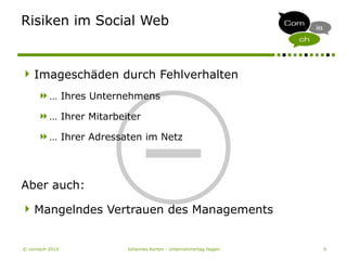 © comisch 2010 Johannes Korten - Unternehmertag Hagen 9
Risiken im Social Web
___
Imageschäden durch Fehlverhalten
… Ihres Unternehmens
… Ihrer Mitarbeiter
… Ihrer Adressaten im Netz
Aber auch:
Mangelndes Vertrauen des Managements
 