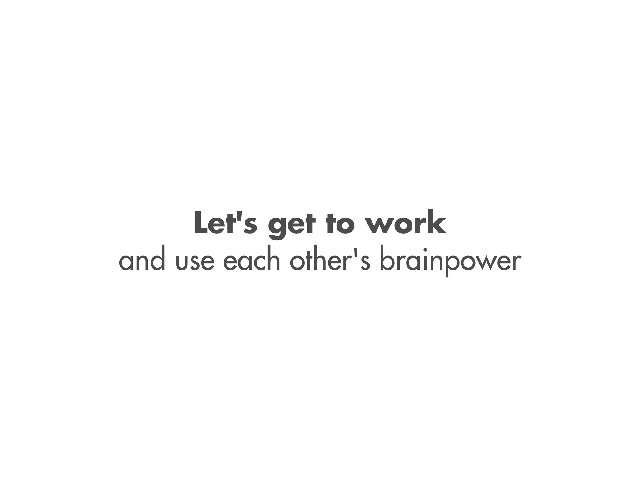 Let's get to work
and use each other's brainpower