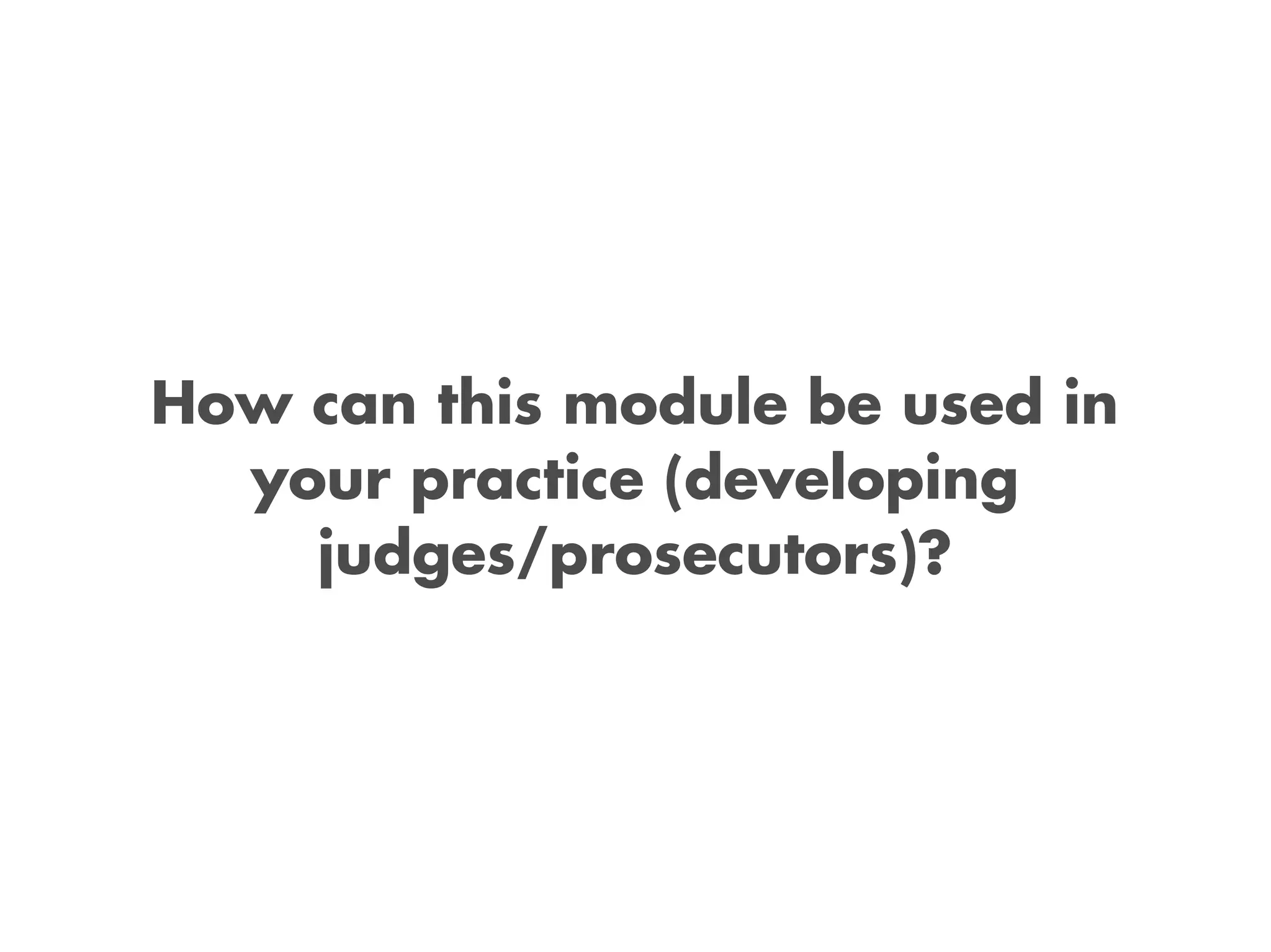 How can this module be used in
your practice (developing
judges/prosecutors)?