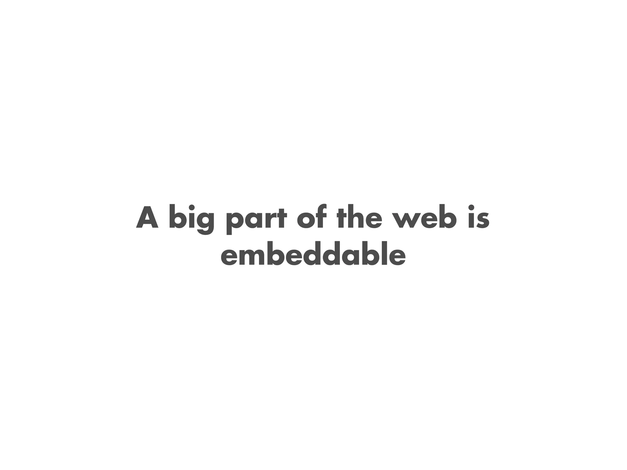 A big part of the web is
embeddable