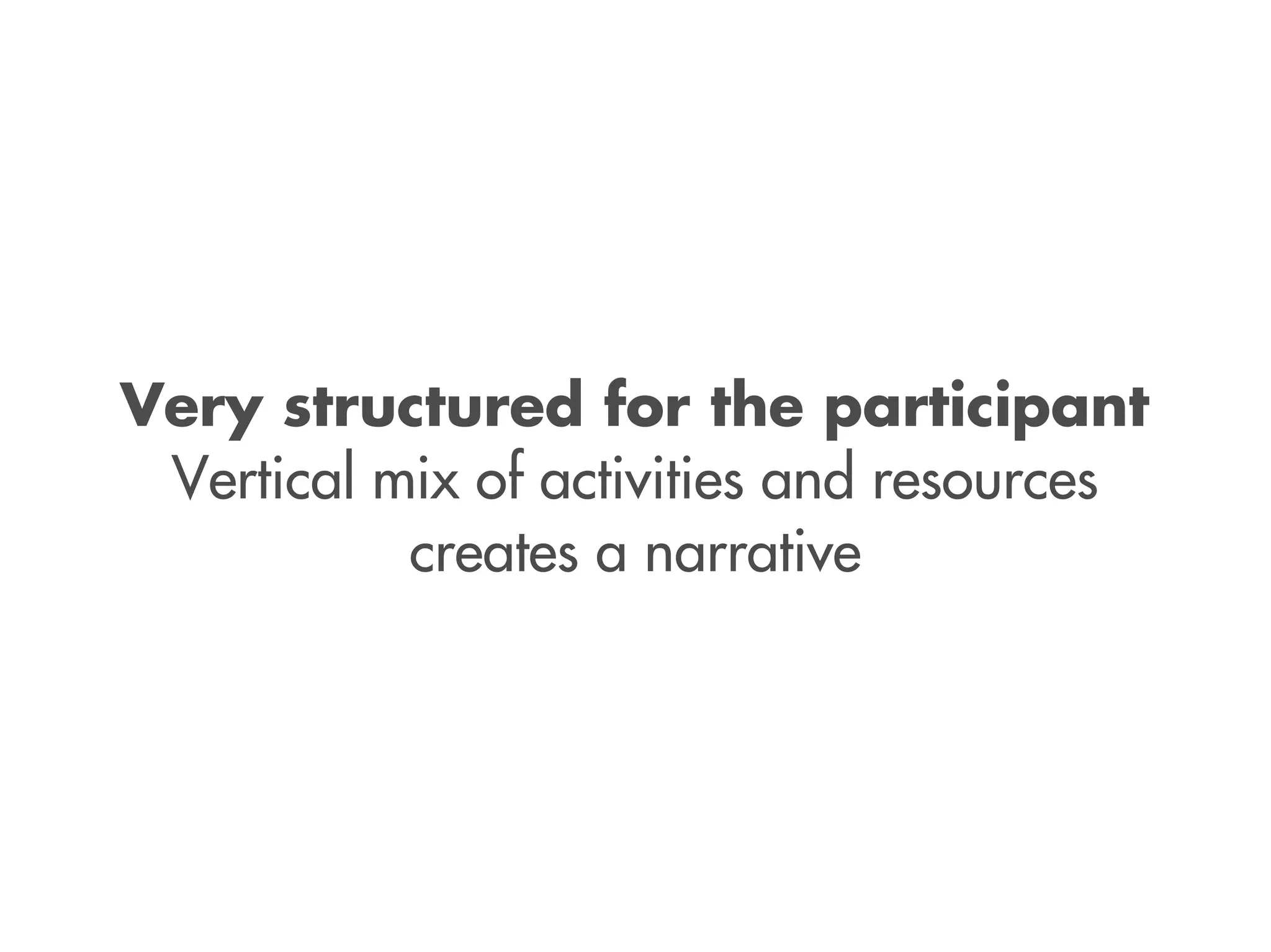 Very structured for the participant
Vertical mix of activities and resources
creates a narrative