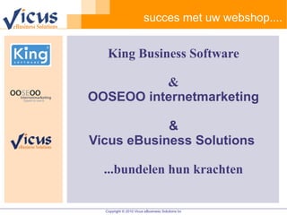 succes met uw webshop....


   King Business Software

          &
OOSEOO internetmarketing

            &
Vicus eBusiness Solutions

  ...bundelen hun krachten


  Copyright © 2010 Vicus eBusiness Solutions bv
 
