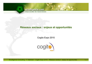 Réseaux sociaux : enjeux et opportunités


                                         Cogito Expo 2010




Actulligence Consulting – F. Martinet – Cogito Expo 2010 – Réseaux sociaux : enjeux et opportunités   Page 1
 
