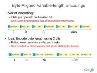 Byte-Aligned Variable-length Encodings
• Varint encoding:
– 7 bits per byte with continuation bit
– Con: Decoding requires...