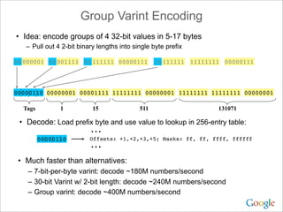 Group Varint Encoding
• Idea: encode groups of 4 32-bit values in 5-17 bytes
– Pull out 4 2-bit binary lengths into single...