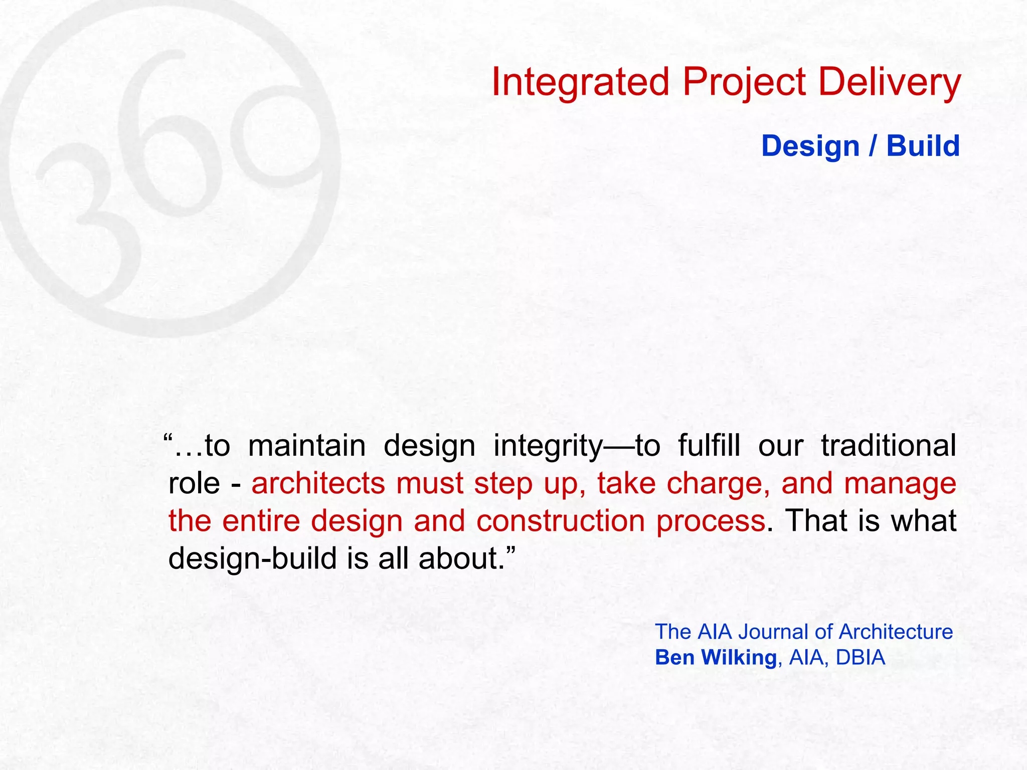 “… to maintain design integrity—to fulfill our traditional role -  architects must step up, take charge, and manage the entire design and construction process . That is what design-build is all about.”   The AIA Journal of Architecture   Ben Wilking , AIA, DBIA Integrated Project Delivery Design / Build 
