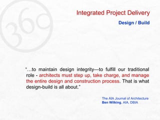“… to maintain design integrity—to fulfill our traditional role -  architects must step up, take charge, and manage the entire design and construction process . That is what design-build is all about.”   The AIA Journal of Architecture   Ben Wilking , AIA, DBIA Integrated Project Delivery Design / Build 