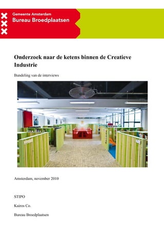 Onderzoek naar de ketens binnen de Creatieve
Industrie
Bundeling van de interviews




Amsterdam, november 2010



STIPO

Kairos Co.

Bureau Broedplaatsen
 