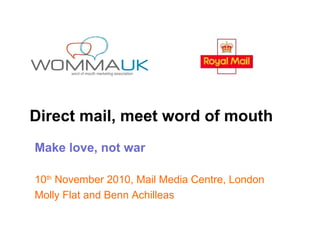 Direct mail, meet word of mouth
Make love, not war
10th
November 2010, Mail Media Centre, London
Molly Flat and Benn Achilleas
 
