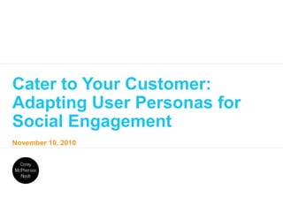 November 10, 2010
Cater to Your Customer:
Adapting User Personas for
Social Engagement
 