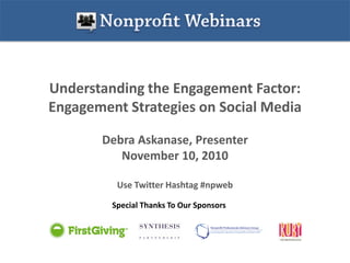 Understanding the Engagement Factor:
Engagement Strategies on Social Media

       Debra Askanase, Presenter
          November 10, 2010

          Use Twitter Hashtag #npweb

         Special Thanks To Our Sponsors
 