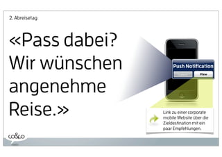 2. Abreisetag




«Pass dabei?
Wir wünschen         Push Notiﬁcation
                                  View




angenehme
Reise.»         Link zu einer corporate
                mobile Website über die
                Zieldestination mit ein
                paar Empfehlungen.
 