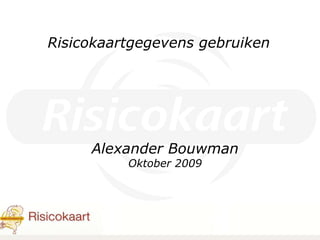 Risicokaartgegevens gebruiken Alexander Bouwman Oktober 2009 