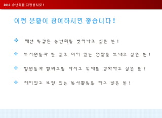 2010 송년회를 자원봉사로 !2010 송년회를 자원봉사로 !
이런 분들이 참여하시면 좋습니다 !
 매년 똑같은 송년회를 벗어나고 싶은 분 !
 부서원들과 뜻 깊고 의미 있는 연말을 보내고 싶은 분 !
 팀원들과 팀워크를 다지고 유대를 강화하고 싶은 분 !
 재미있고 보람 있는 봉사활동을 하고 싶은 분 !
 