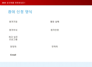 2010 송년회를 자원봉사로 !2010 송년회를 자원봉사로 !
참여 신청 양식
참가기업 활동 날짜
참가부서 참가인원
하고 싶은
프로그램
담당자 연락처
E-mail
 