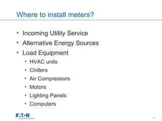 Where to install meters?

• Incoming Utility Service
• Alternative Energy Sources
• Load Equipment
  • HVAC units
  • Chillers
  • Air Compressors
  • Motors
  • Lighting Panels
  • Computers

                               22   22
 