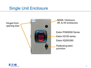 Single Unit Enclosure

                          NEMA 12(shown),
Hinged front              3R, & 4X enclosures
opening door

                          Eaton PXM2000 Series
                          Eaton IQ150 series
                          Eaton IQ250/260

                          Padlocking latch
                          provision




                                     40          40
 