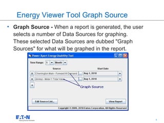 Energy Viewer Tool Graph Source
• Graph Source - When a report is generated, the user
  selects a number of Data Sources for graphing.
  These selected Data Sources are dubbed "Graph
  Sources" for what will be graphed in the report.




                                             56         56
 