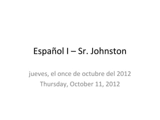 Español I – Sr. Johnston

jueves, el once de octubre del 2012
    Thursday, October 11, 2012
 