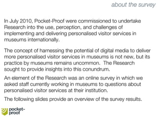 Pocket-Proof launched the survey in June 2010, and promoted it
through the MCG and MCN listservs, on Museum 3.0, as well
t...